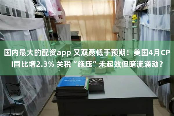 国内最大的配资app 又双叒低于预期！美国4月CPI同比增2.3% 关税“施压”未起效但暗流涌动？