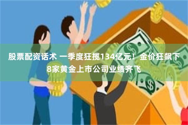 股票配资话术 一季度狂揽134亿元！金价狂飙下8家黄金上市公司业绩齐飞