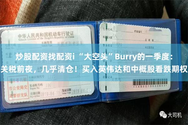 炒股配资找配资i “大空头”Burry的一季度：关税前夜，几乎清仓！买入英伟达和中概股看跌期权