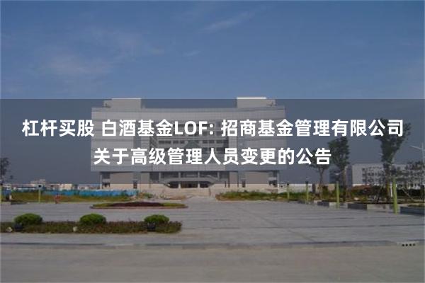 杠杆买股 白酒基金LOF: 招商基金管理有限公司关于高级管理人员变更的公告