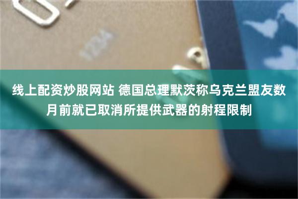 线上配资炒股网站 德国总理默茨称乌克兰盟友数月前就已取消所提供武器的射程限制
