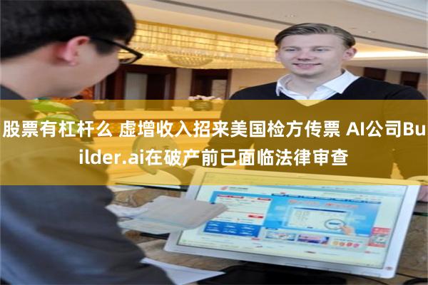 股票有杠杆么 虚增收入招来美国检方传票 AI公司Builder.ai在破产前已面临法律审查