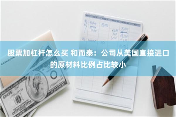 股票加杠杆怎么买 和而泰：公司从美国直接进口的原材料比例占比较小