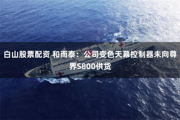 白山股票配资 和而泰：公司变色天幕控制器未向尊界S800供货