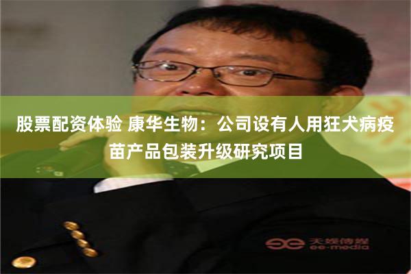 股票配资体验 康华生物：公司设有人用狂犬病疫苗产品包装升级研究项目
