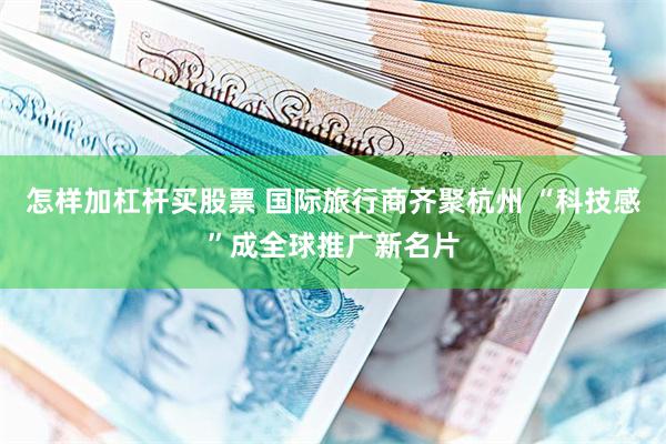 怎样加杠杆买股票 国际旅行商齐聚杭州 “科技感”成全球推广新名片