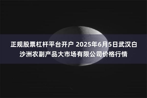 正规股票杠杆平台开户 2025年6月5日武汉白沙洲农副产品大市场有限公司价格行情