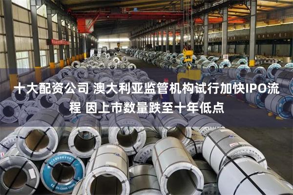 十大配资公司 澳大利亚监管机构试行加快IPO流程 因上市数量跌至十年低点