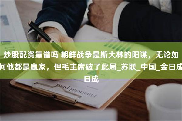 炒股配资靠谱吗 朝鲜战争是斯大林的阳谋，无论如何他都是赢家，但毛主席破了此局_苏联_中国_金日成
