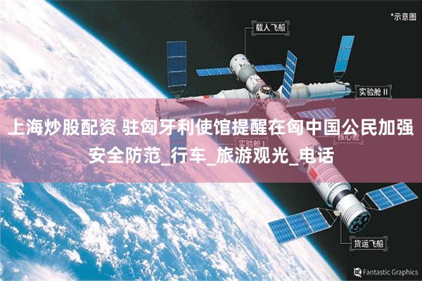 上海炒股配资 驻匈牙利使馆提醒在匈中国公民加强安全防范_行车_旅游观光_电话
