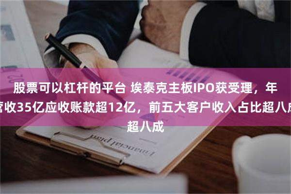 股票可以杠杆的平台 埃泰克主板IPO获受理，年营收35亿应收账款超12亿，前五大客户收入占比超八成
