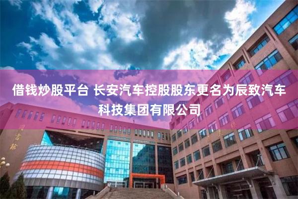借钱炒股平台 长安汽车控股股东更名为辰致汽车科技集团有限公司