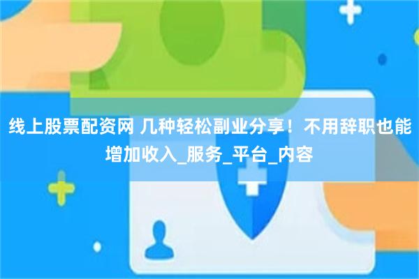 线上股票配资网 几种轻松副业分享！不用辞职也能增加收入_服务_平台_内容