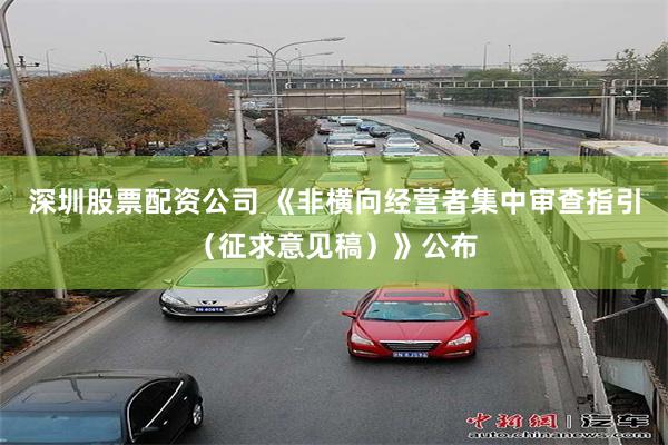 深圳股票配资公司 《非横向经营者集中审查指引（征求意见稿）》公布