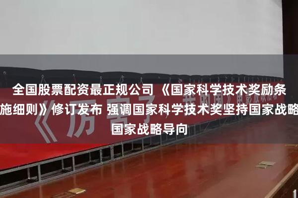 全国股票配资最正规公司 《国家科学技术奖励条例实施细则》修订发布 强调国家科学技术奖坚持国家战略导向