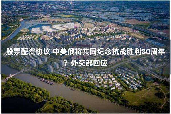 股票配资协议 中美俄将共同纪念抗战胜利80周年？外交部回应