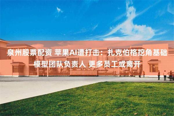 泉州股票配资 苹果AI遭打击：扎克伯格挖角基础模型团队负责人 更多员工或离开