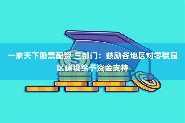 一家天下股票配资 三部门：鼓励各地区对零碳园区建设给予资金支持