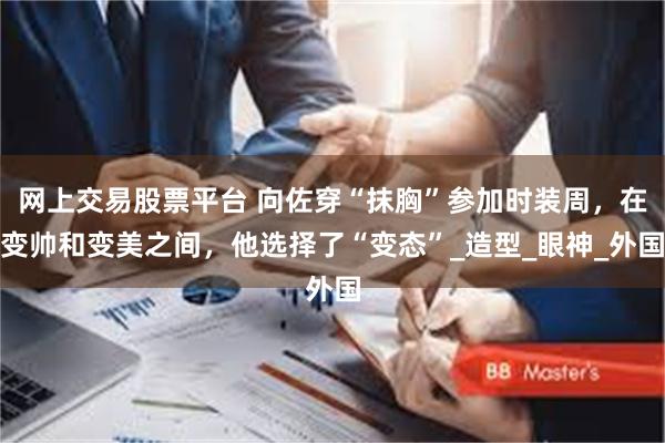 网上交易股票平台 向佐穿“抹胸”参加时装周，在变帅和变美之间，他选择了“变态”_造型_眼神_外国