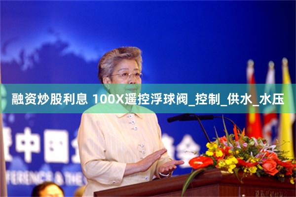 融资炒股利息 100X遥控浮球阀_控制_供水_水压