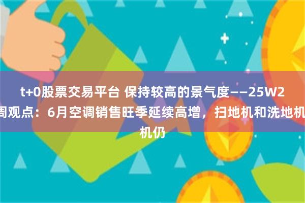 t+0股票交易平台 保持较高的景气度——25W28周观点:6月空调销售旺季延续高增,扫地机和洗地机仍