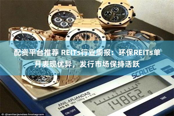 配资平台推荐 REITs行业周报:环保REITs单月表现优异,发行市场保持活跃