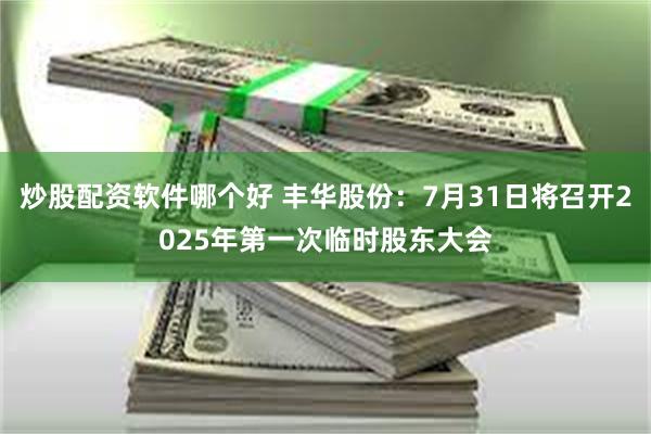 炒股配资软件哪个好 丰华股份：7月31日将召开2025年第一次临时股东大会