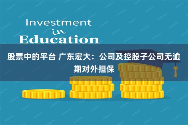 股票中的平台 广东宏大：公司及控股子公司无逾期对外担保