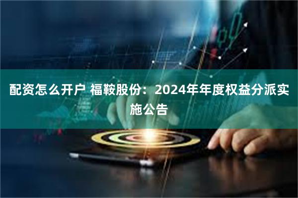 配资怎么开户 福鞍股份：2024年年度权益分派实施公告