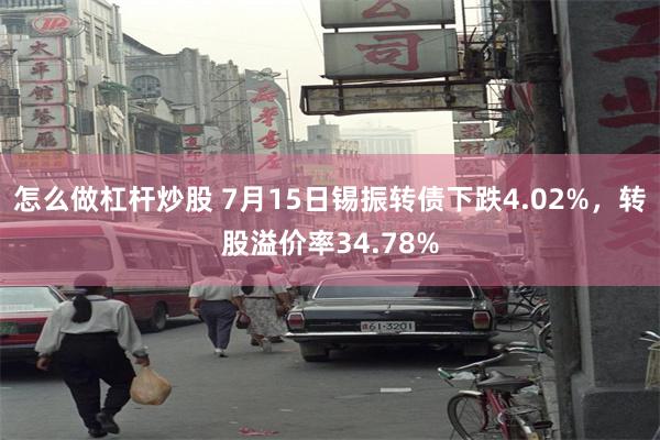 怎么做杠杆炒股 7月15日锡振转债下跌4.02%，转股溢价率34.78%