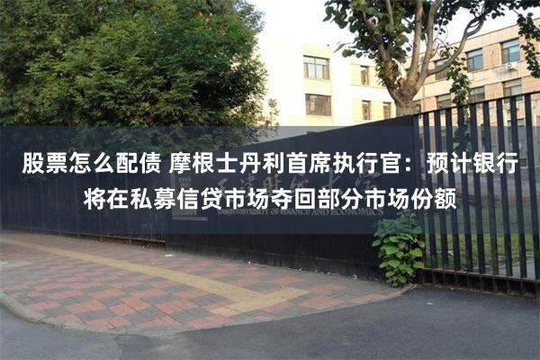 股票怎么配债 摩根士丹利首席执行官：预计银行将在私募信贷市场夺回部分市场份额