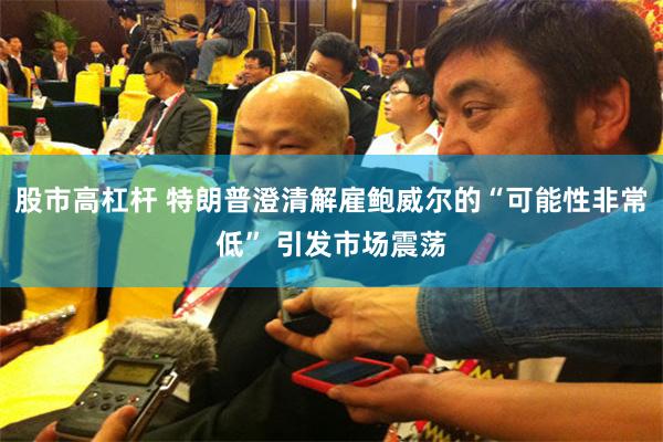 股市高杠杆 特朗普澄清解雇鲍威尔的“可能性非常低” 引发市场震荡