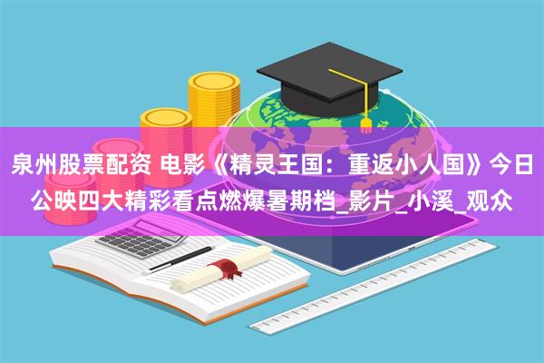 泉州股票配资 电影《精灵王国：重返小人国》今日公映四大精彩看点燃爆暑期档_影片_小溪_观众