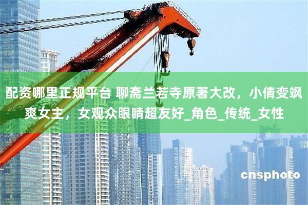 配资哪里正规平台 聊斋兰若寺原著大改，小倩变飒爽女主，女观众眼睛超友好_角色_传统_女性