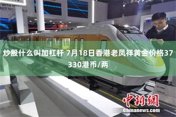 炒股什么叫加杠杆 7月18日香港老凤祥黄金价格37330港币/两