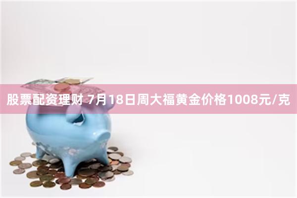 股票配资理财 7月18日周大福黄金价格1008元/克