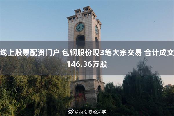 线上股票配资门户 包钢股份现3笔大宗交易 合计成交146.36万股