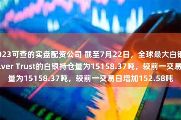 2023可查的实盘配资公司 截至7月22日，全球最大白银ETF——iShares Silver Trust的白银持仓量为15158.37吨，较前一交易日增加152.58吨