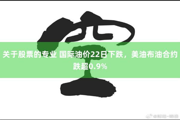 关于股票的专业 国际油价22日下跌，美油布油合约跌超0.9%