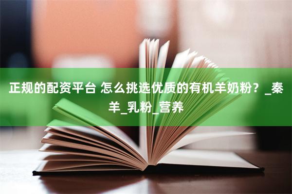 正规的配资平台 怎么挑选优质的有机羊奶粉？_秦羊_乳粉_营养