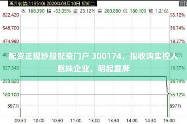 配资正规炒股配资门户 300174，拟收购实控人胞妹企业，明起复牌