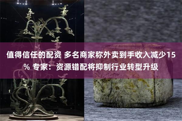 值得信任的配资 多名商家称外卖到手收入减少15% 专家：资源错配将抑制行业转型升级