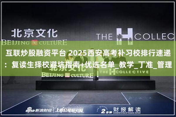互联炒股融资平台 2025西安高考补习校排行速递：复读生择校避坑指南+优选名单_教学_丁准_管理