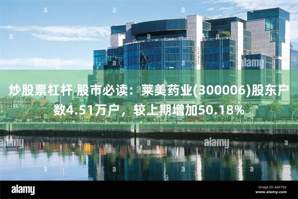 炒股票杠杆 股市必读：莱美药业(300006)股东户数4.51万户，较上期增加50.18%