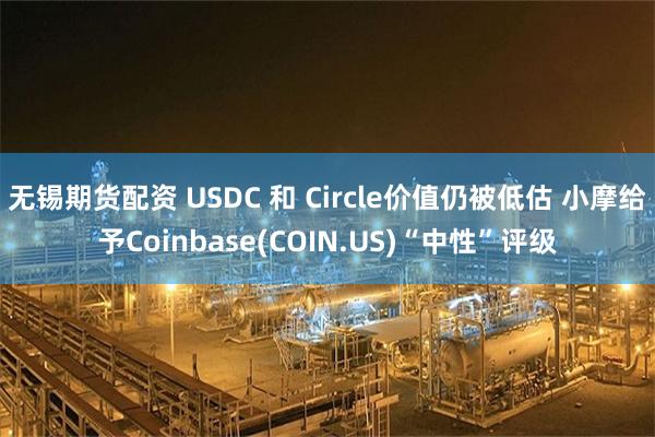 无锡期货配资 USDC 和 Circle价值仍被低估 小摩给予Coinbase(COIN.US)“中性”评级