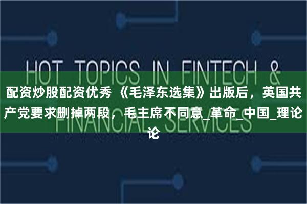 配资炒股配资优秀 《毛泽东选集》出版后，英国共产党要求删掉两段，毛主席不同意_革命_中国_理论