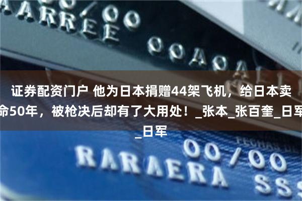 证券配资门户 他为日本捐赠44架飞机，给日本卖命50年，被枪决后却有了大用处！_张本_张百奎_日军