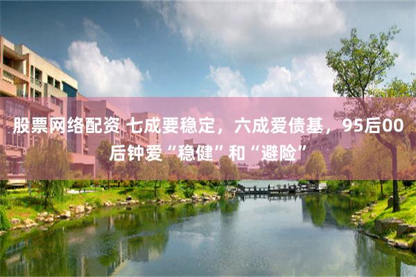 股票网络配资 七成要稳定，六成爱债基，95后00后钟爱“稳健”和“避险”