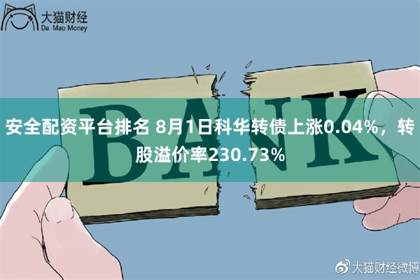安全配资平台排名 8月1日科华转债上涨0.04%，转股溢价率230.73%