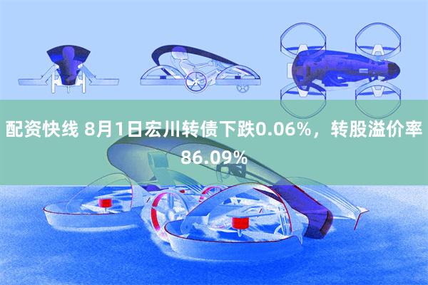 配资快线 8月1日宏川转债下跌0.06%，转股溢价率86.09%